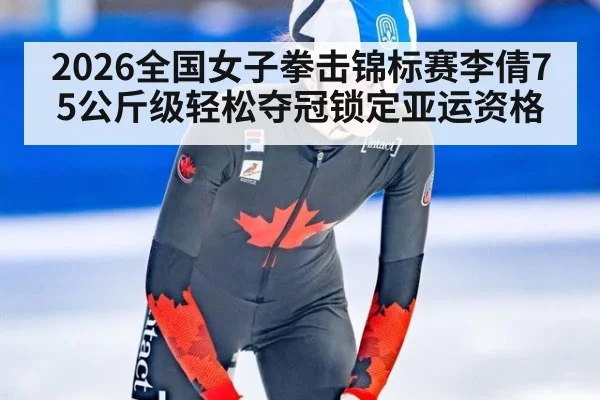 2026全国女子拳击锦标赛李倩75公斤级轻松夺冠锁定亚运资格