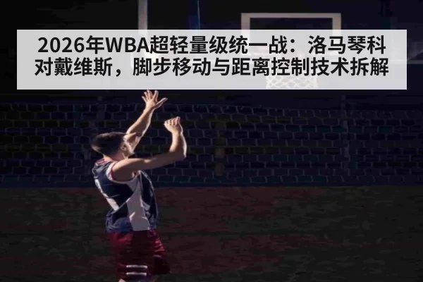 2026年WBA超轻量级统一战：洛马琴科对戴维斯，脚步移动与距离控制技术拆解