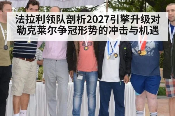 法拉利领队剖析2027引擎升级对勒克莱尔争冠形势的冲击与机遇